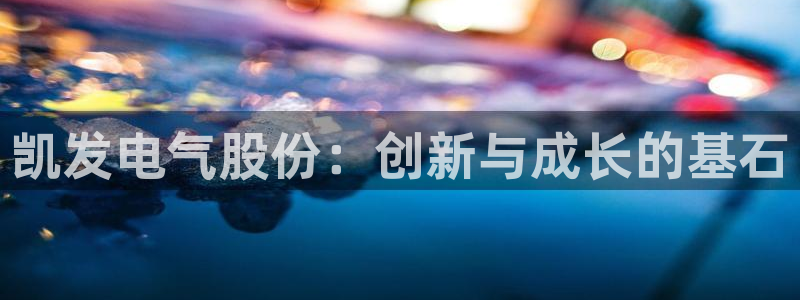 奇亿娱乐那个爆率高：凯发电气股份：创新与成长的基石