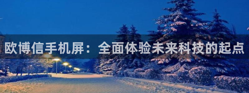 奇亿娱乐的平台：欧博信手机屏：全面体验未来科技的起点
