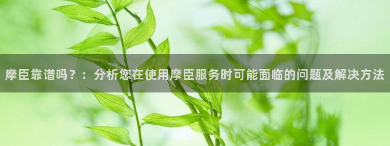 奇亿娱乐平台注册：摩臣靠谱吗？：分析您在使用摩臣服务时可能面临的问题及解决方法