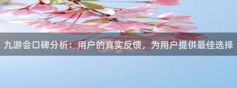 奇亿娱乐.ccmpc登录：九游会口碑分析：用户的真实反馈，为用户提供最佳选择