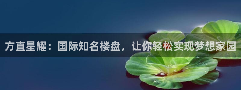 奇亿娱乐苹果手机下载链接：方直星耀：国际知名楼盘，让你轻松实现梦想家园