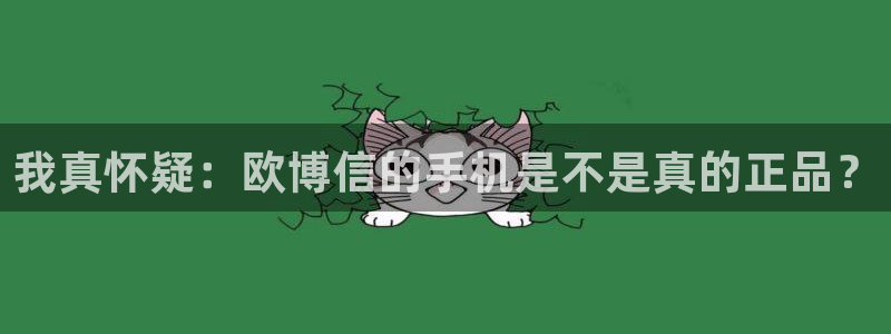 奇亿娱乐怎么下载：我真怀疑：欧博信的手机是不是真的正品？