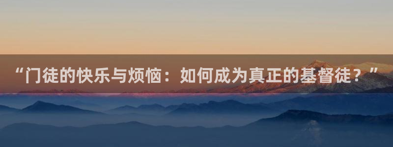 奇亿娱乐app哪个模式容易赢：“门徒的快乐与烦恼：如何成为真正的基督徒？”