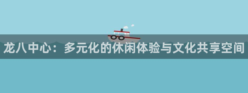 奇亿娱乐官方网站：龙八中心：多元化的休闲体验与文化共享空间