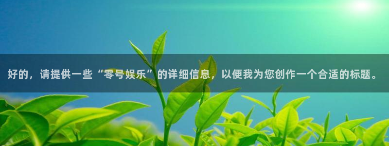 奇亿娱乐平台链接：好的，请提供一些“零号娱乐”的详细信息，以便我为您创作一个合适