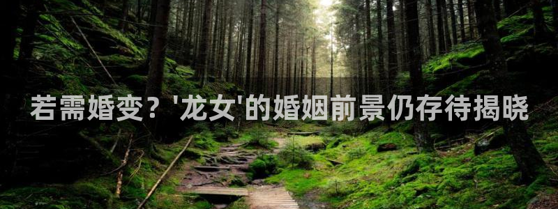 奇亿娱乐2登录地址：若需婚变？\'龙女\'的婚姻前景仍存待揭晓