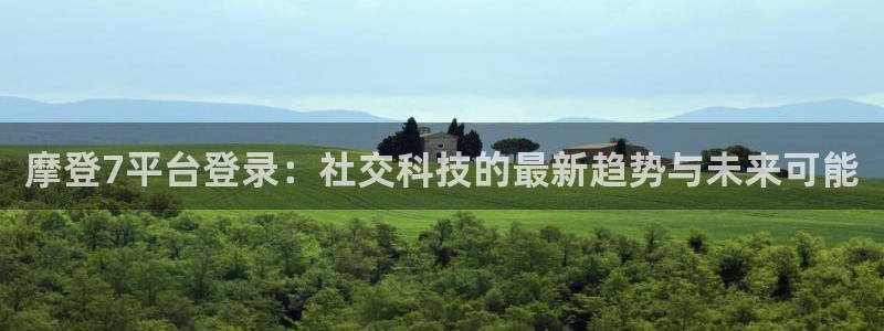 奇亿娱乐.ccmpc登录：摩登7平台登录：社交科技的最新趋势与未来可能