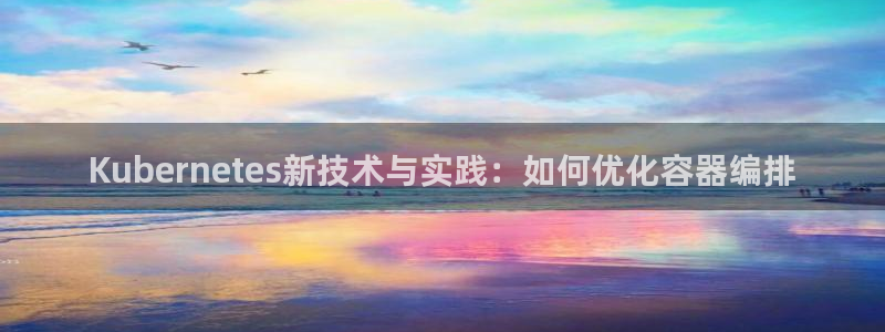 奇亿娱乐注册官网入口：Kubernetes新技术与实践：如何优化容器编排