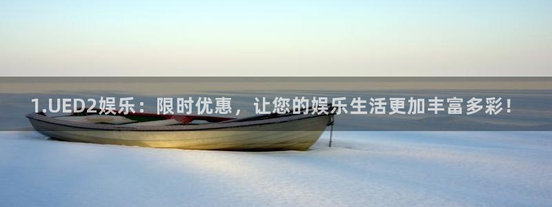 奇亿娱乐3登陆：1.UED2娱乐：限时优惠，让您的娱乐生活更加丰富多彩！