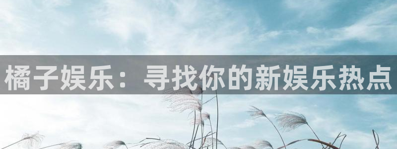 奇亿娱乐游戏官网入口：橘子娱乐：寻找你的新娱乐热点