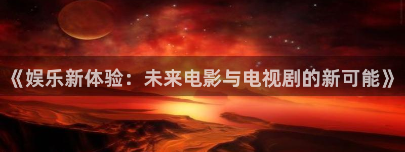 奇亿娱乐在线预测：《娱乐新体验：未来电影与电视剧的新可能》