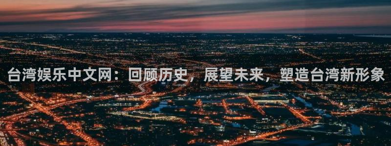 奇亿娱乐平台注册：台湾娱乐中文网：回顾历史，展望未来，塑造台湾新形象