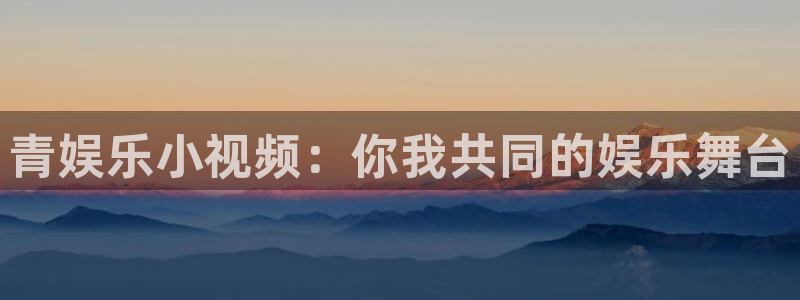 奇亿娱乐app哪个模式容易赢：青娱乐小视频：你我共同的娱乐舞台