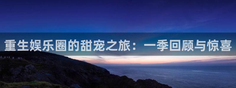奇亿娱乐体育代理申请流程：重生娱乐圈的甜宠之旅：一季回顾与惊喜