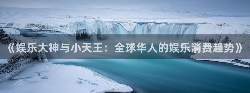 奇亿娱乐kgame：《娱乐大神与小天王：全球华人的娱乐消费趋势》