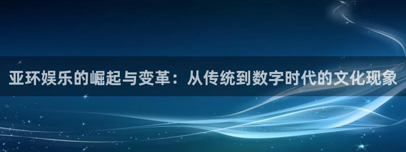 奇亿娱乐3注册：亚环娱乐的崛起与变革：从传统到数字时代的文化现象