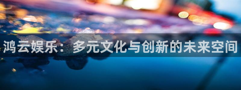奇亿娱乐网站平台：鸿云娱乐：多元文化与创新的未来空间
