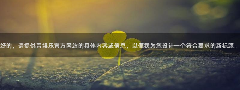 佛山市南海奇亿娱乐机电仪器有限公司：好的，请提供青娱乐官方网站的具体内容或信息，以便我为您设计一个符合要求的新标题。