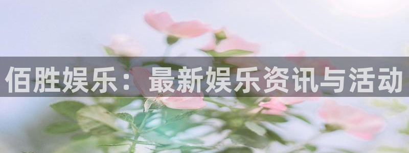 奇亿娱乐体育免费注册入口：佰胜娱乐：最新娱乐资讯与活动