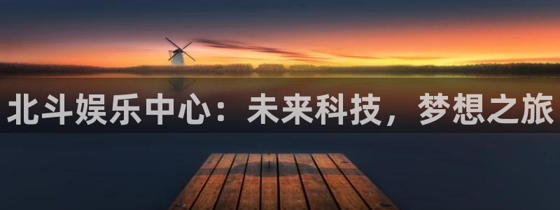 奇亿娱乐体育凯捷登陆：北斗娱乐中心：未来科技，梦想之旅