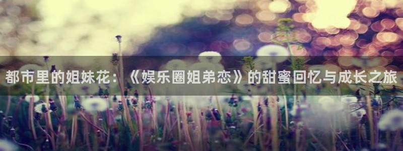 奇亿娱乐凯捷开号链接：都市里的姐妹花：《娱乐圈姐弟恋》的甜蜜回忆与成长之旅