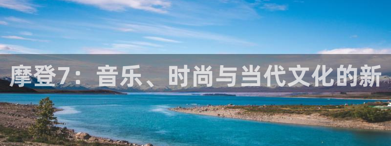 奇亿娱乐游戏官网版：摩登7：音乐、时尚与当代文化的新