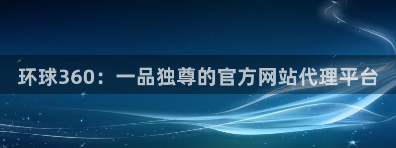 奇亿娱乐平台开户链接：环球360：一品独尊的官方网站代理平台