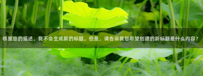 奇亿娱乐体育老板是谁：根据您的描述，我不会生成新的标题。但是，请告诉我您希望创建的新标题是什么内容？